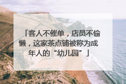 客人不催单，店员不偷懒，这家茶点铺被称为成年人的“幼儿园”